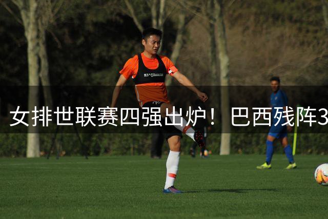 女排世联赛四强出炉！巴西残阵3-1力克日本，中国女排迎战美国